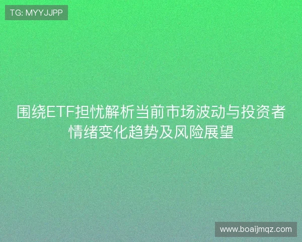 围绕ETF担忧解析当前市场波动与投资者情绪变化趋势及风险展望